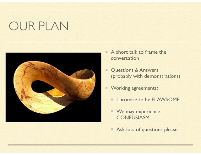 OUR PLAN
A short talk to frame the
conversation
Questions & Answers
(probably with demonstrations)
Working agreements:
I promise to be FLAWSOME
We may experience
CONFUSIASM
Ask lots of questions please

