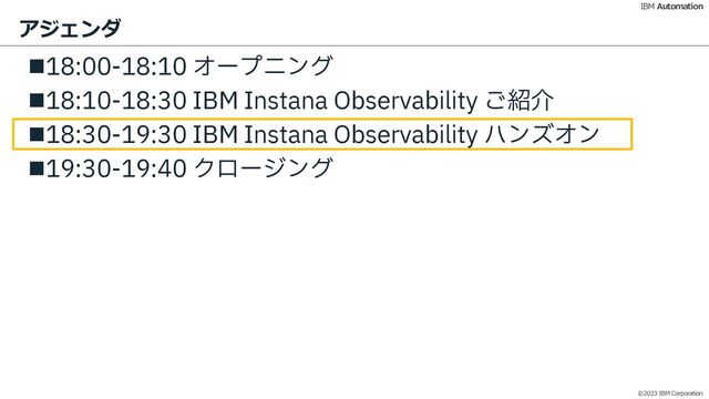 ©2023 IBM Corporation
IBM Automation
アジェンダ
n18:00-18:10 オープニング
n18:10-18:30 IBM Instana Observability ご紹介
n18:30-19:30 IBM Instana Observability ハンズオン
n19:30-19:40 クロージング
