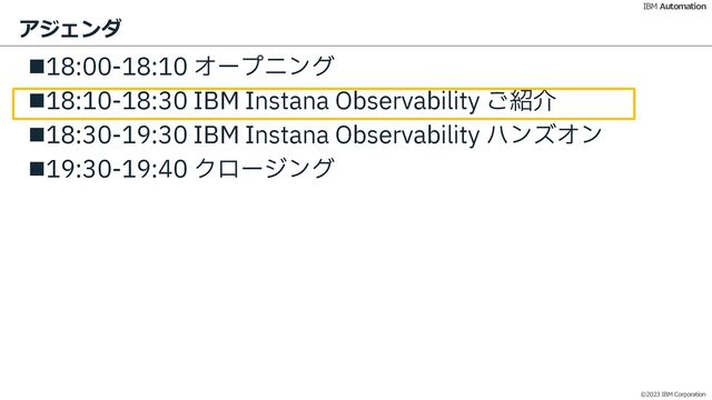 ©2023 IBM Corporation
IBM Automation
アジェンダ
n18:00-18:10 オープニング
n18:10-18:30 IBM Instana Observability ご紹介
n18:30-19:30 IBM Instana Observability ハンズオン
n19:30-19:40 クロージング
