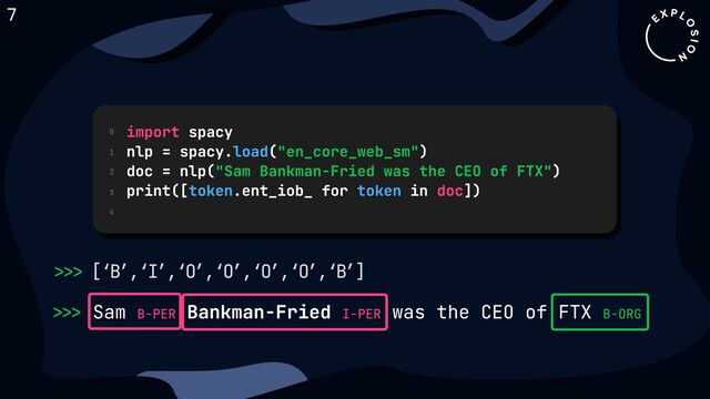 >>> B-ORG
Sam Bankman-Fried was the CEO of FTX
B-PER I-PER
>>> [‘B’,‘I’,‘O’,‘O’,‘O’,‘O’,‘B’]
0
1
2
3
4
import
doc
spacy

nlp = spacy. ( )

doc = nlp( )

print([ .ent_iob_ for in ])
load
token token
"en_core_web_sm"
"Sam Bankman-Fried was the CEO of FTX"
7
