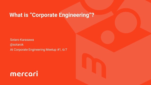 What is “Corporate Engineering”?
Sotaro Karasawa
@sotarok
At Corporate Engineering Meetup #1, 6/7
