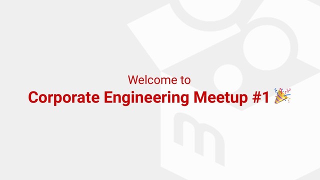 Welcome to
Corporate Engineering Meetup #1 
