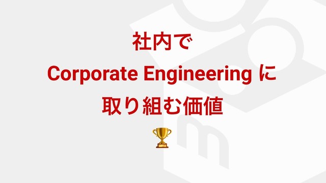 ࣾ಺Ͱ
Corporate Engineering ʹ
औΓ૊ΉՁ஋

