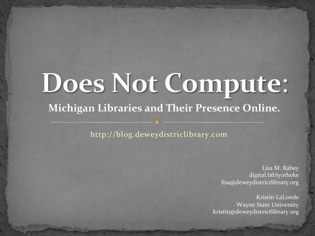 Michigan	  Libraries	  and	  Their	  Presence	  Online.	  
http://blog.deweydistriclibrary.com	  
	  
Lisa	  M.	  Rabey	  
digital.biblyotheke	  
lisa@deweydistrictlibrary.org	  
	  
Kristin	  LaLonde	  
Wayne	  State	  University	  
kristin@deweydistrictlibrary.org	  
