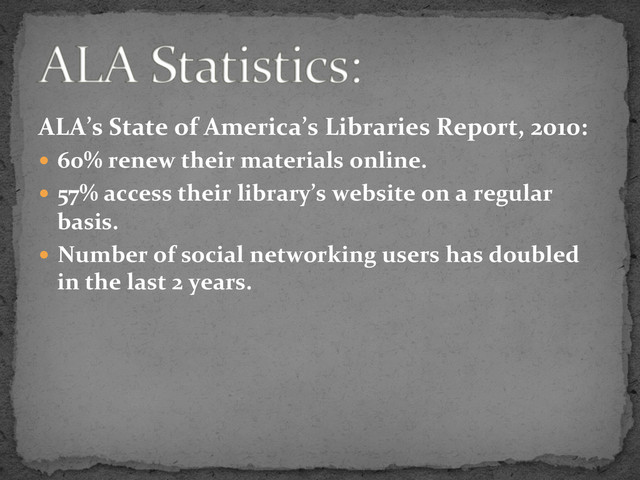 ALA’s	  State	  of	  America’s	  Libraries	  Report,	  2010:	  
  60%	  renew	  their	  materials	  online.	  
  57%	  access	  their	  library’s	  website	  on	  a	  regular	  
basis.	  
  Number	  of	  social	  networking	  users	  has	  doubled	  
in	  the	  last	  2	  years.	  

