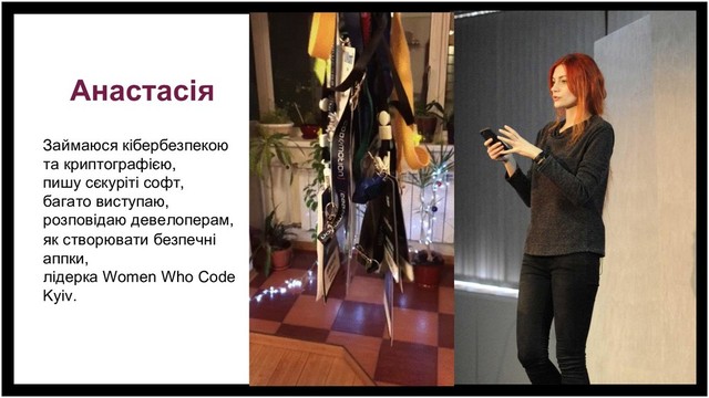 Анастасія
Займаюся кібербезпекою
та криптографією,
пишу сєкуріті софт,
багато виступаю,
розповідаю девелоперам,
як створювати безпечні
аппки,
лідерка Women Who Code
Kyiv.
