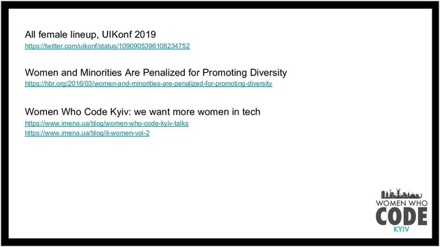 All female lineup, UIKonf 2019
https://twitter.com/uikonf/status/1090905396108234752
Women and Minorities Are Penalized for Promoting Diversity
https://hbr.org/2016/03/women-and-minorities-are-penalized-for-promoting-diversity
Women Who Code Kyiv: we want more women in tech
https://www.imena.ua/blog/women-who-code-kyiv-talks
https://www.imena.ua/blog/it-women-vol-2
