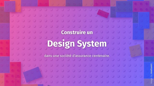 Construire un
Design System
dans une société d’assurance centenaire.
by AnaliseArt
Image
