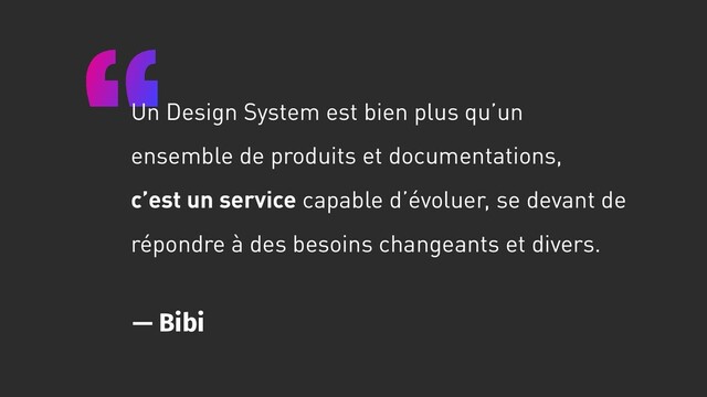 Un Design System est bien plus qu’un
ensemble de produits et documentations,
c’est un service capable d’évoluer, se devant de
répondre à des besoins changeants et divers.
— Bibi
