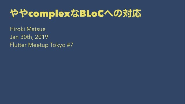 ΍΍complexͳBLoC΁ͷରԠ
Hiroki Matsue
Jan 30th, 2019
Flutter Meetup Tokyo #7
