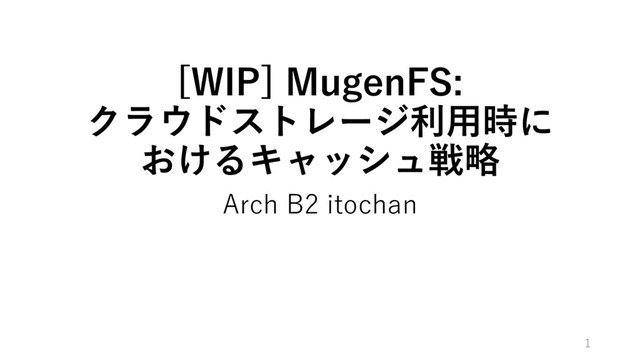 [WIP] MugenFS:
クラウドストレージ利⽤時に
おけるキャッシュ戦略
Arch B2 itochan
1
