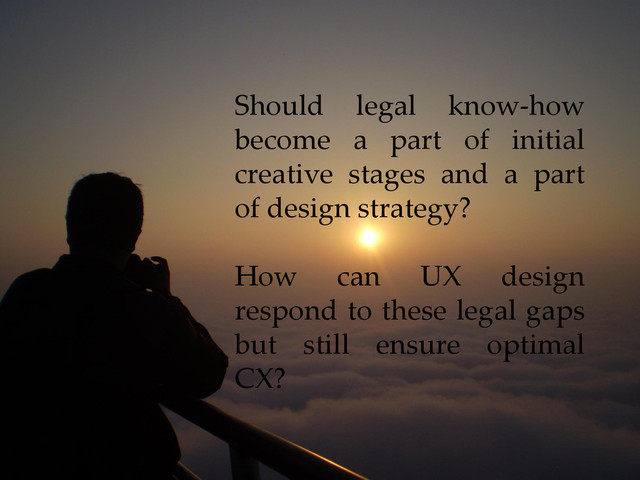 Should legal know-how
become a part of initial
creative stages and a part
of design strategy?
How can UX design
respond to these legal gaps
but still ensure optimal
CX?

