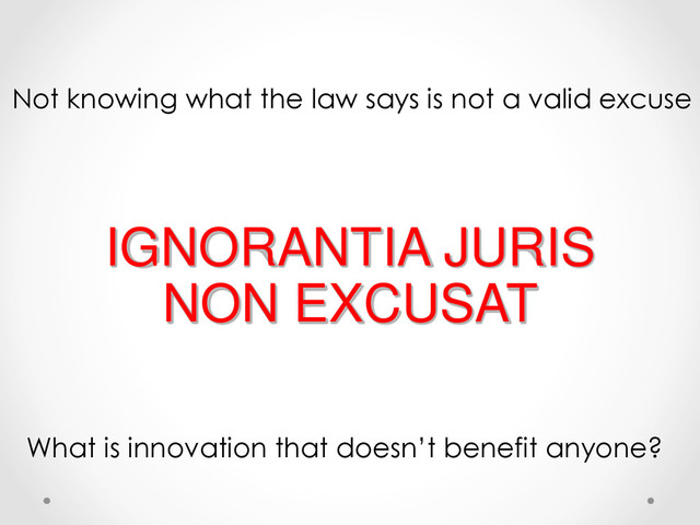 IGNORANTIA JURIS
NON EXCUSAT
Not knowing what the law says is not a valid excuse
What is innovation that doesn’t benefit anyone?
