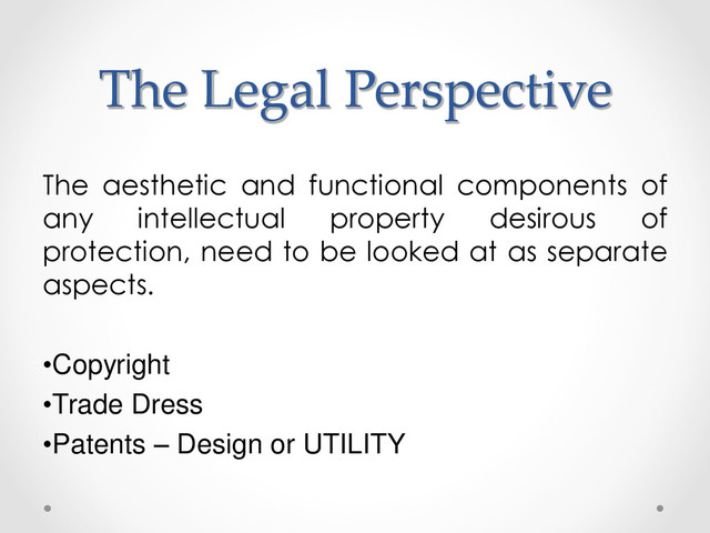The Legal Perspective
The aesthetic and functional components of
any intellectual property desirous of
protection, need to be looked at as separate
aspects.
•Copyright
•Trade Dress
•Patents – Design or UTILITY
