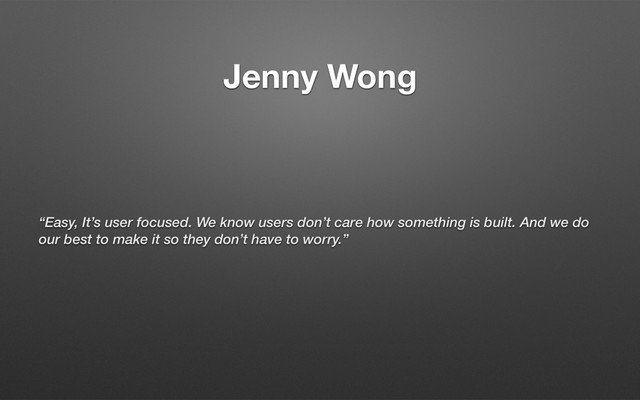 Jenny Wong
“Easy, It’s user focused. We know users don’t care how something is built. And we do
our best to make it so they don’t have to worry.”
