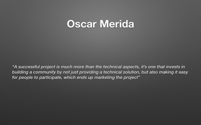 Oscar Merida
“A successful project is much more than the technical aspects, it’s one that invests in
building a community by not just providing a technical solution, but also making it easy
for people to participate, which ends up marketing the project”
