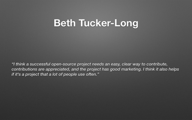Beth Tucker-Long
“I think a successful open-source project needs an easy, clear way to contribute,
contributions are appreciated, and the project has good marketing. I think it also helps
if it's a project that a lot of people use often.”

