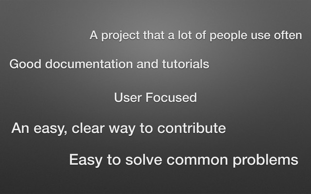 User Focused
Easy to solve common problems
Good documentation and tutorials
An easy, clear way to contribute
A project that a lot of people use often
