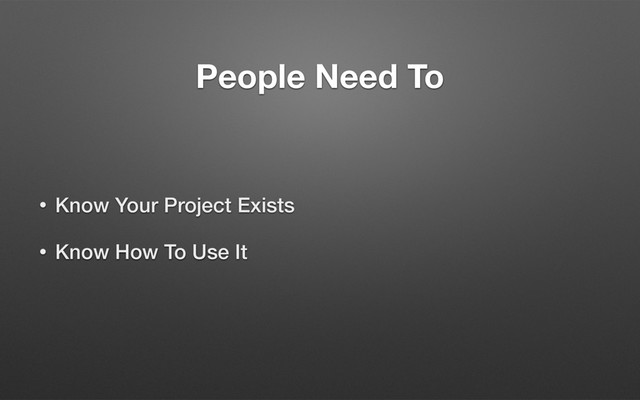 People Need To
• Know Your Project Exists
• Know How To Use It
