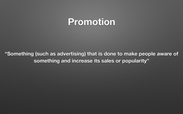 Promotion
“Something (such as advertising) that is done to make people aware of
something and increase its sales or popularity”
