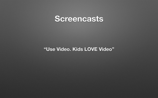Screencasts
“Use Video. Kids LOVE Video”

