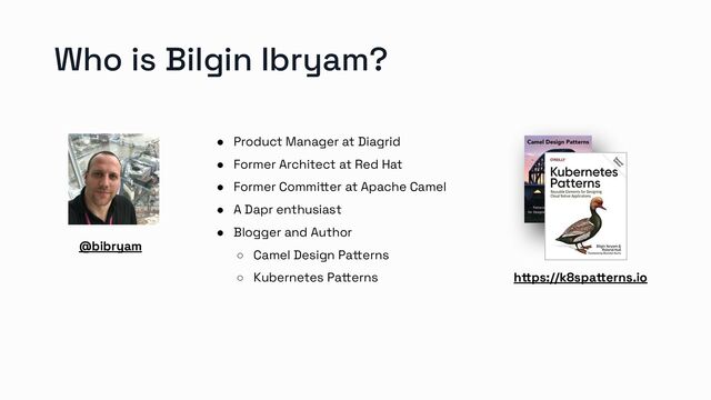 Who is Bilgin Ibryam?
● Product Manager at Diagrid
● Former Architect at Red Hat
● Former Committer at Apache Camel
● A Dapr enthusiast
● Blogger and Author
○ Camel Design Patterns
○ Kubernetes Patterns
@bibryam
https://k8spatterns.io
