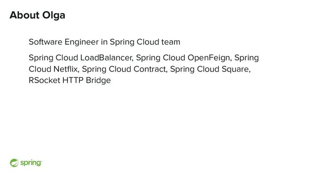 About Olga
Software Engineer in Spring Cloud team
Spring Cloud LoadBalancer, Spring Cloud OpenFeign, Spring
Cloud Netﬂix, Spring Cloud Contract, Spring Cloud Square,
RSocket HTTP Bridge
