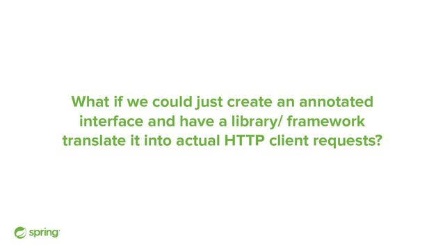 What if we could just create an annotated
interface and have a library/ framework
translate it into actual HTTP client requests?

