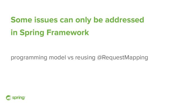 Some issues can only be addressed
in Spring Framework
programming model vs reusing @RequestMapping
