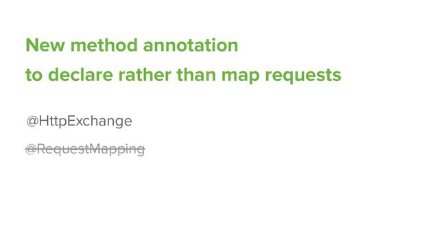 New method annotation
to declare rather than map requests
@RequestMapping
@HttpExchange
