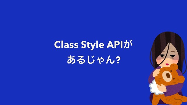 Class Style API͕ 
͋Δ͡ΌΜ?
