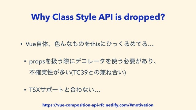 Why Class Style API is dropped?
• Vueࣗମɺ৭Μͳ΋ͷΛthisʹͻͬ͘ΔΊͯΔ…
• propsΛѻ͏ࡍʹσίϨʔλΛ࢖͏ඞཁ͕͋Γɺ 
ෆ࣮֬ੑ͕ଟ͍(TC39ͱͷ݉Ͷ߹͍)
• TSXαϙʔτͱ߹Θͳ͍…
https://vue-composition-api-rfc.netlify.com/#motivation
