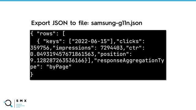 @SPEAKERNAME/#SMX
{ "rows": [
{ "keys": ["2022-06-15"],"clicks":
359756,"impressions": 7294403,"ctr":
0.049319457671861563,"position":
9.128287263536166}],"responseAggregationTy
pe": "byPage"
}
Export JSON to file: samsung-g11n.json
