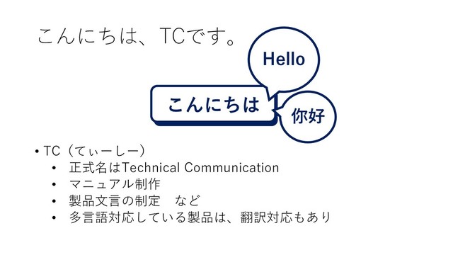 こんにちは、TCです。
• TC（てぃーしー）
• 正式名はTechnical Communication
• マニュアル制作
• 製品文言の制定 など
• 多言語対応している製品は、翻訳対応もあり
こんにちは
Hello
你好
