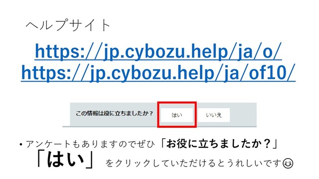 ヘルプサイト
• アンケートもありますのでぜひ「お役に立ちましたか？」
「はい」をクリックしていただけるとうれしいです
https://jp.cybozu.help/ja/o/
https://jp.cybozu.help/ja/of10/
