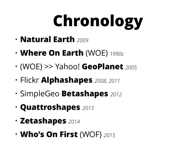 Chronology
• Natural Earth 2009
• Where On Earth (WOE) 1990s
• (WOE) >> Yahoo! GeoPlanet 2005
• Flickr Alphashapes 2008, 2011
• SimpleGeo Betashapes 2012
• Quattroshapes 2013
• Zetashapes 2014
• Who’s On First (WOF) 2015
