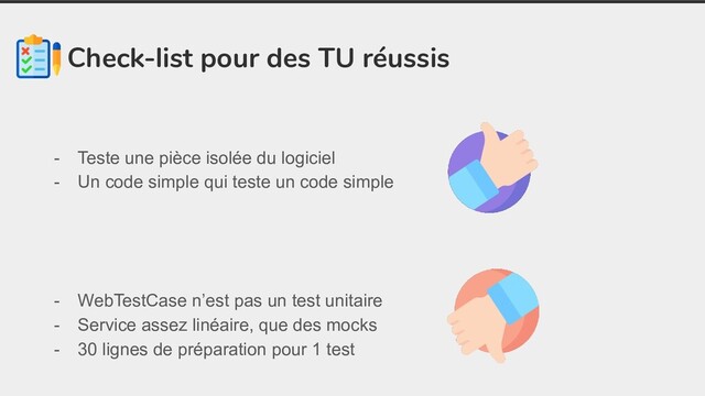 Check-list pour des TU réussis
- Teste une pièce isolée du logiciel
- Un code simple qui teste un code simple
- WebTestCase n’est pas un test unitaire
- Service assez linéaire, que des mocks
- 30 lignes de préparation pour 1 test
