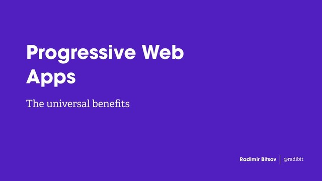 The universal beneﬁts
Radimir Bitsov @radibit
Progressive Web
Apps
