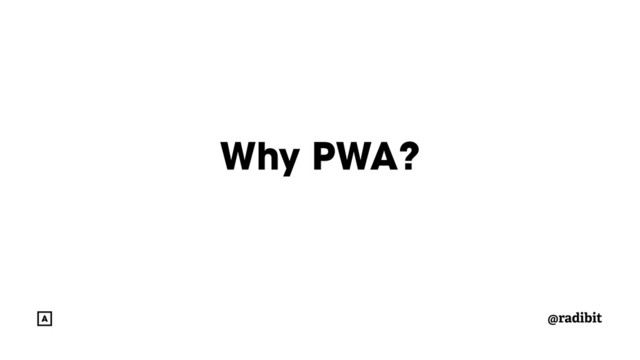 @radibit
Why PWA?
