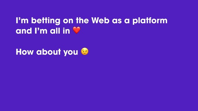 I’m betting on the Web as a platform
and I’m all in ❤
How about you 
