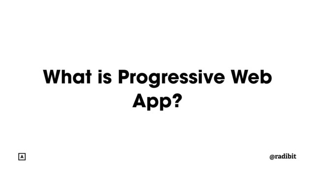 @radibit
What is Progressive Web
App?
