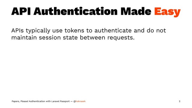 API Authentication Made Easy
APIs typically use tokens to authenticate and do not
maintain session state between requests.
Papers, Please! Authentication with Laravel Passport — @hskrasek 2
