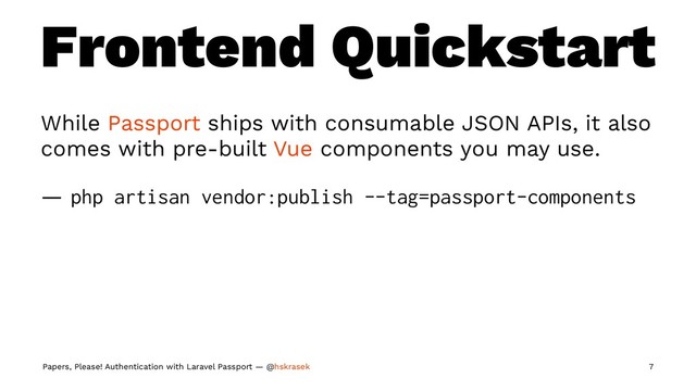 Frontend Quickstart
While Passport ships with consumable JSON APIs, it also
comes with pre-built Vue components you may use.
— php artisan vendor:publish --tag=passport-components
Papers, Please! Authentication with Laravel Passport — @hskrasek 7
