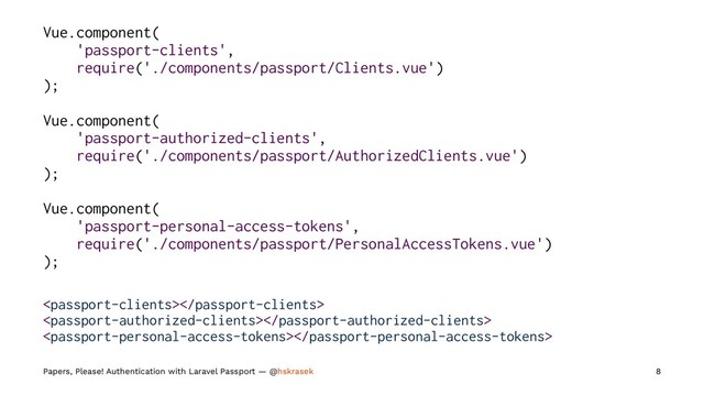 Vue.component(
'passport-clients',
require('./components/passport/Clients.vue')
);
Vue.component(
'passport-authorized-clients',
require('./components/passport/AuthorizedClients.vue')
);
Vue.component(
'passport-personal-access-tokens',
require('./components/passport/PersonalAccessTokens.vue')
);



Papers, Please! Authentication with Laravel Passport — @hskrasek 8
