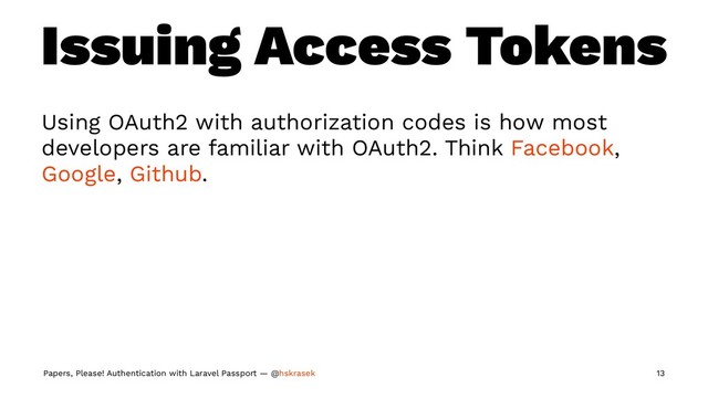 Issuing Access Tokens
Using OAuth2 with authorization codes is how most
developers are familiar with OAuth2. Think Facebook,
Google, Github.
Papers, Please! Authentication with Laravel Passport — @hskrasek 13
