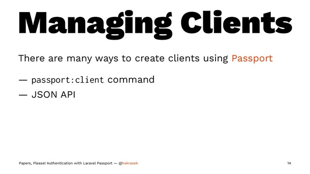 Managing Clients
There are many ways to create clients using Passport
— passport:client command
— JSON API
Papers, Please! Authentication with Laravel Passport — @hskrasek 14
