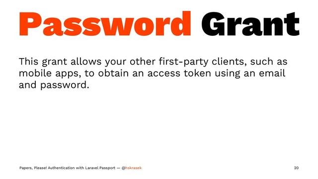 Password Grant
This grant allows your other ﬁrst-party clients, such as
mobile apps, to obtain an access token using an email
and password.
Papers, Please! Authentication with Laravel Passport — @hskrasek 20
