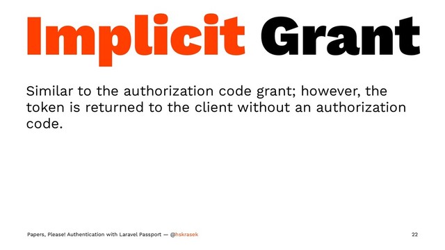 Implicit Grant
Similar to the authorization code grant; however, the
token is returned to the client without an authorization
code.
Papers, Please! Authentication with Laravel Passport — @hskrasek 22
