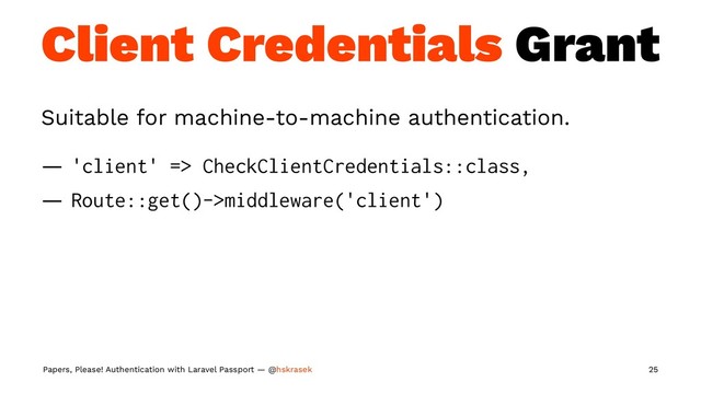 Client Credentials Grant
Suitable for machine-to-machine authentication.
— 'client' => CheckClientCredentials::class,
— Route::get()->middleware('client')
Papers, Please! Authentication with Laravel Passport — @hskrasek 25
