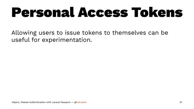 Personal Access Tokens
Allowing users to issue tokens to themselves can be
useful for experimentation.
Papers, Please! Authentication with Laravel Passport — @hskrasek 27
